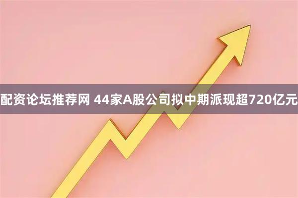 配资论坛推荐网 44家A股公司拟中期派现超720亿元