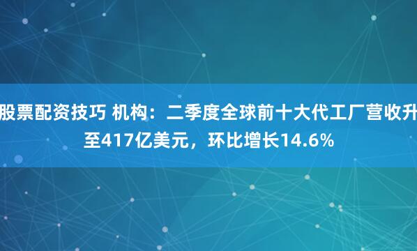 股票配资技巧 机构：二季度全球前十大代工厂营收升至417亿美元，环比增长14.6%