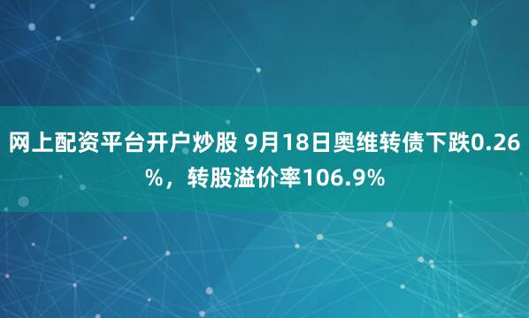 网上配资平台开户炒股 9月18日奥维转债下跌0.26%，转股溢价率106.9%