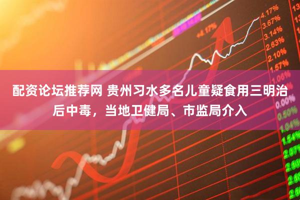 配资论坛推荐网 贵州习水多名儿童疑食用三明治后中毒，当地卫健局、市监局介入