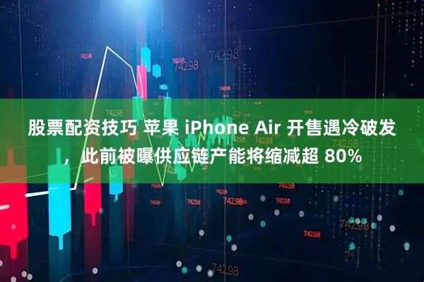 股票配资技巧 苹果 iPhone Air 开售遇冷破发，此前被曝供应链产能将缩减超 80%