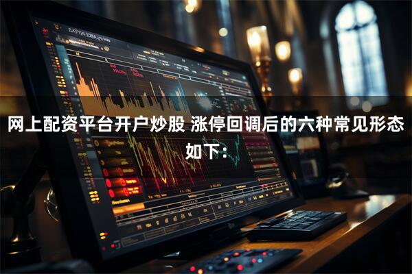 网上配资平台开户炒股 涨停回调后的六种常见形态如下：