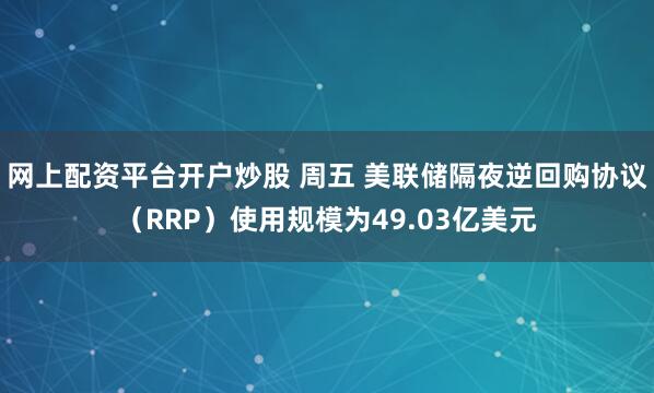 网上配资平台开户炒股 周五 美联储隔夜逆回购协议（RRP）使用规模为49.03亿美元