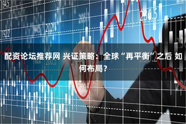 配资论坛推荐网 兴证策略：全球“再平衡”之后 如何布局？
