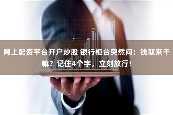 网上配资平台开户炒股 银行柜台突然问：钱取来干嘛？记住4个字，立刻放行！