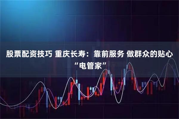 股票配资技巧 重庆长寿：靠前服务 做群众的贴心“电管家”