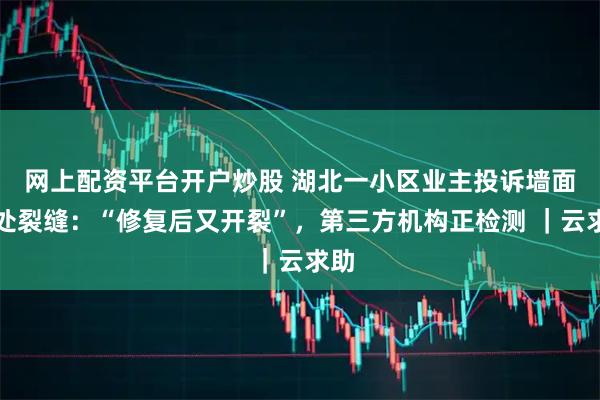 网上配资平台开户炒股 湖北一小区业主投诉墙面多处裂缝：“修复后又开裂”，第三方机构正检测 ｜云求助