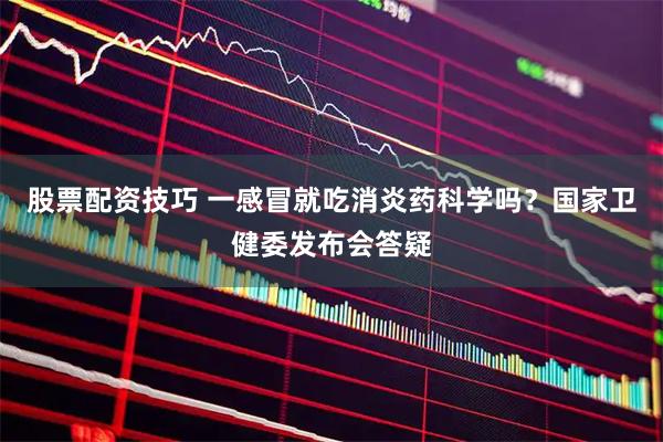 股票配资技巧 一感冒就吃消炎药科学吗？国家卫健委发布会答疑