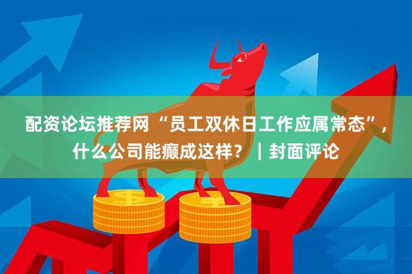 配资论坛推荐网 “员工双休日工作应属常态”，什么公司能癫成这样？｜封面评论