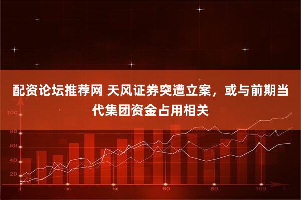 配资论坛推荐网 天风证券突遭立案，或与前期当代集团资金占用相关
