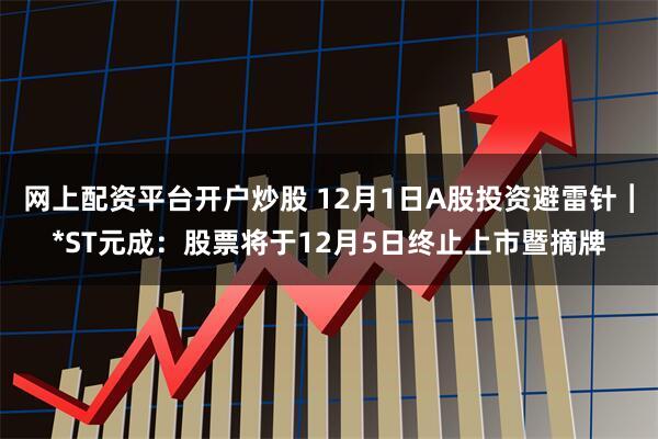 网上配资平台开户炒股 12月1日A股投资避雷针︱*ST元成：股票将于12月5日终止上市暨摘牌
