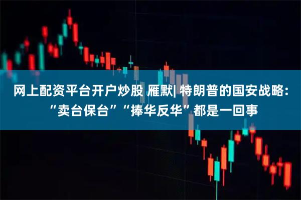 网上配资平台开户炒股 雁默| 特朗普的国安战略: “卖台保台”“捧华反华”都是一回事