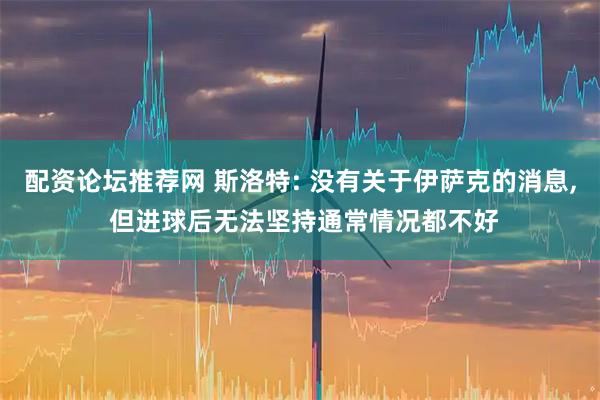 配资论坛推荐网 斯洛特: 没有关于伊萨克的消息, 但进球后无法坚持通常情况都不好