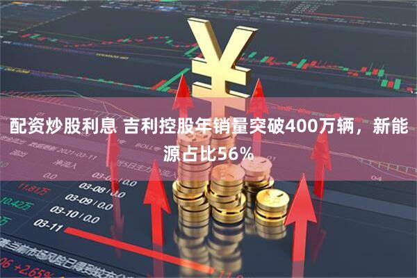 配资炒股利息 吉利控股年销量突破400万辆，新能源占比56%