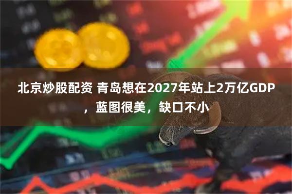 北京炒股配资 青岛想在2027年站上2万亿GDP，蓝图很美，缺口不小