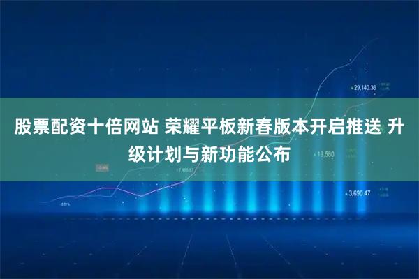 股票配资十倍网站 荣耀平板新春版本开启推送 升级计划与新功能公布