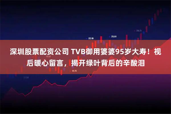 深圳股票配资公司 TVB御用婆婆95岁大寿！视后暖心留言，揭开绿叶背后的辛酸泪