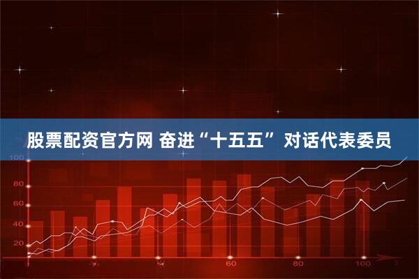 股票配资官方网 奋进“十五五” 对话代表委员