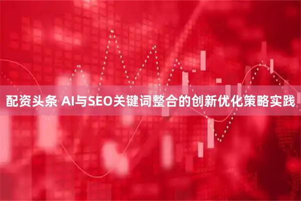 配资头条 AI与SEO关键词整合的创新优化策略实践