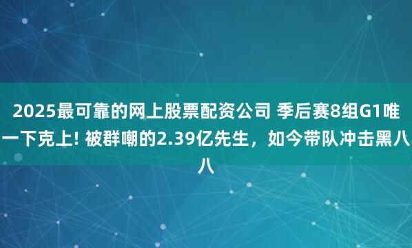 2025最可靠的网上股票配资公司 季后赛8组G1唯一下克上! 被群嘲的2.39亿先生，如今带队冲击黑八
