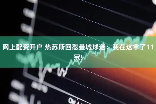 网上配资开户 热苏斯回怼曼城球迷：我在这拿了11冠!