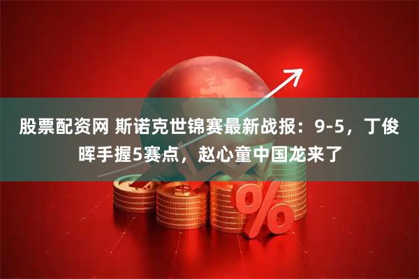 股票配资网 斯诺克世锦赛最新战报：9-5，丁俊晖手握5赛点，赵心童中国龙来了
