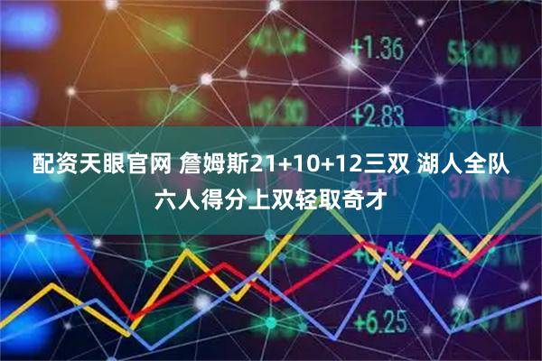 配资天眼官网 詹姆斯21+10+12三双 湖人全队六人得分上双轻取奇才
