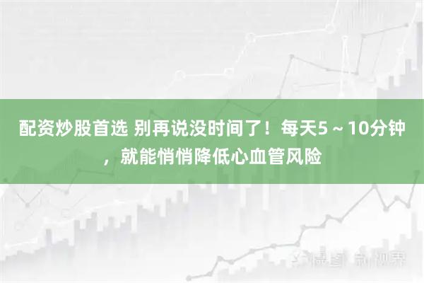 配资炒股首选 别再说没时间了！每天5～10分钟，就能悄悄降低心血管风险