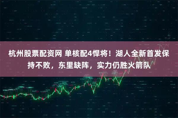 杭州股票配资网 单核配4悍将！湖人全新首发保持不败，东里缺阵，实力仍胜火箭队