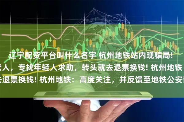 辽宁配资平台叫什么名字 杭州地铁站内现骗局! 自称不会用手机支付的老人，专找年轻人求助，转头就去退票换钱! 杭州地铁：高度关注，并反馈至地铁公安部门