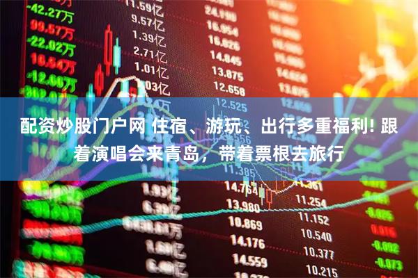 配资炒股门户网 住宿、游玩、出行多重福利! 跟着演唱会来青岛，带着票根去旅行