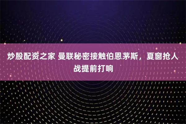 炒股配资之家 曼联秘密接触伯恩茅斯，夏窗抢人战提前打响