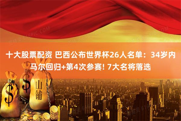 十大股票配资 巴西公布世界杯26人名单：34岁内马尔回归+第4次参赛! 7大名将落选