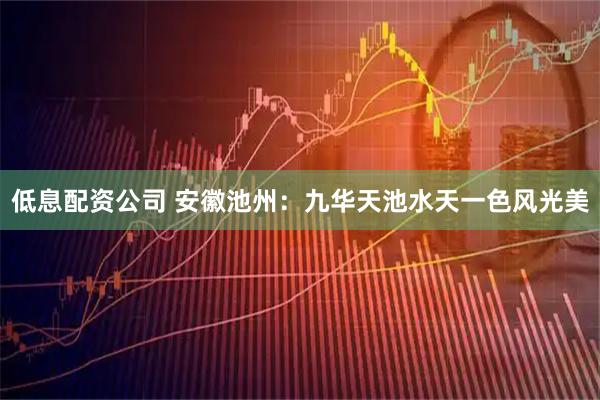 低息配资公司 安徽池州：九华天池水天一色风光美