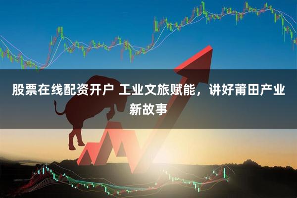 股票在线配资开户 工业文旅赋能，讲好莆田产业新故事