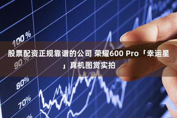 股票配资正规靠谱的公司 荣耀600 Pro「幸运星」真机图赏实拍