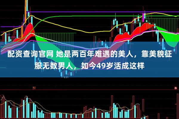 配资查询官网 她是两百年难遇的美人，靠美貌征服无数男人，如今49岁活成这样