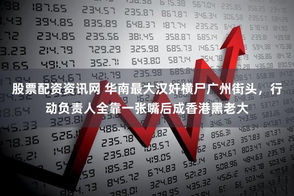 股票配资资讯网 华南最大汉奸横尸广州街头，行动负责人全靠一张嘴后成香港黑老大