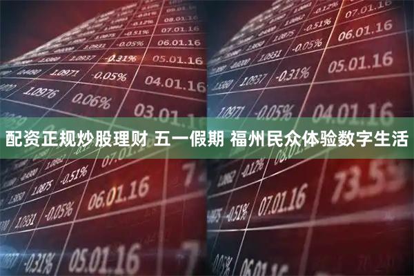 配资正规炒股理财 五一假期 福州民众体验数字生活
