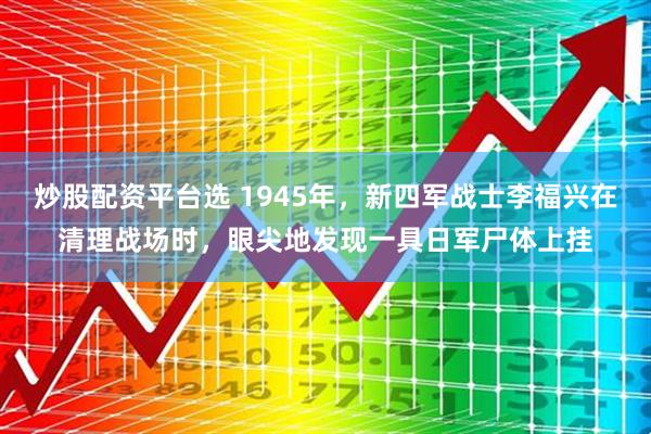 炒股配资平台选 1945年，新四军战士李福兴在清理战场时，眼尖地发现一具日军尸体上挂