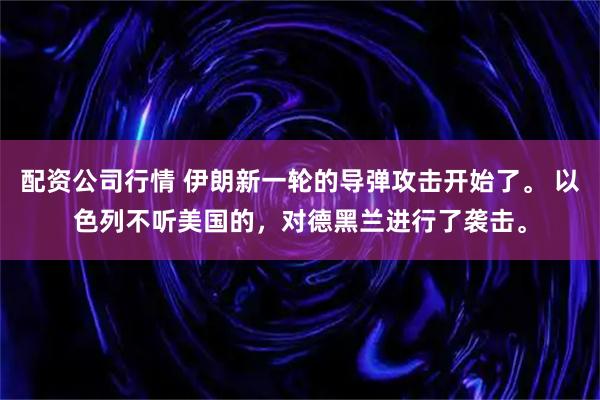 配资公司行情 伊朗新一轮的导弹攻击开始了。 以色列不听美国的，对德黑兰进行了袭击。