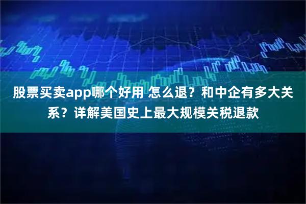 股票买卖app哪个好用 怎么退？和中企有多大关系？详解美国史上最大规模关税退款