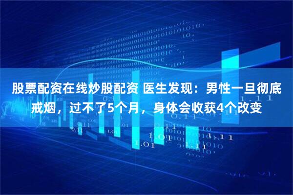 股票配资在线炒股配资 医生发现：男性一旦彻底戒烟，过不了5个月，身体会收获4个改变
