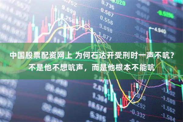 中国股票配资网上 为何石达开受刑时一声不吭？不是他不想吭声，而是他根本不能吭