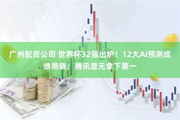 广州配资公司 世界杯32强出炉！12大AI预测成绩揭晓：腾讯混元拿下第一