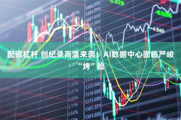 配资杠杆 创纪录高温来袭！AI数据中心面临严峻“烤”验