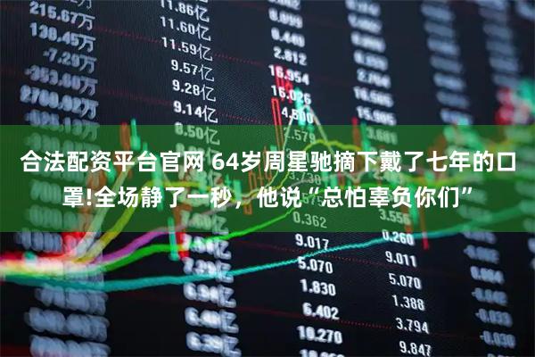 合法配资平台官网 64岁周星驰摘下戴了七年的口罩!全场静了一秒，他说“总怕辜负你们”