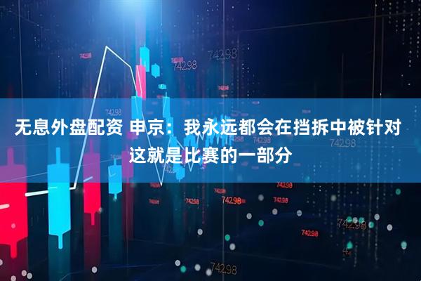 无息外盘配资 申京：我永远都会在挡拆中被针对 这就是比赛的一部分